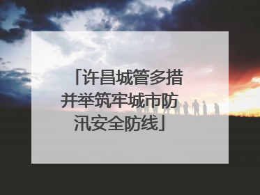 许昌城管多措并举筑牢城市防汛安全防线