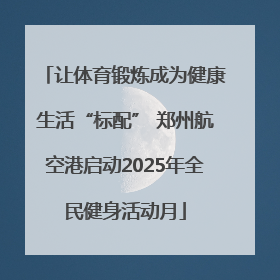 让体育锻炼成为健康生活“标配” 郑州航空港启动2025年全民健身活动月