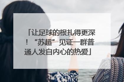 让足球的根扎得更深！“苏超”见证一群普通人发自内心的热爱