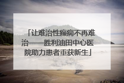 让难治性癫痫不再难治——胜利油田中心医院助力患者重获新生