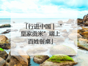 行进中国｜“皇家贡米”端上百姓餐桌