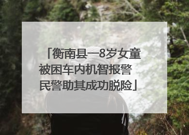 衡南县一8岁女童被困车内机智报警 民警助其成功脱险