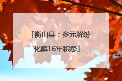衡山县：多元解纷化解16年积怨