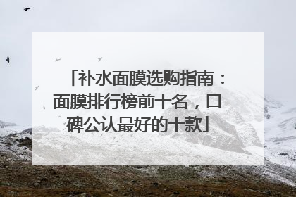 补水面膜选购指南：面膜排行榜前十名，口碑公认最好的十款