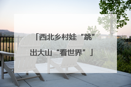 西北乡村娃“跳”出大山“看世界”