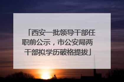 西安一批领导干部任职前公示，市公安局两干部拟学历破格提拔