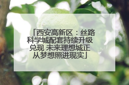 西安高新区：丝路科学城配套持续升级兑现 未来理想城正从梦想照进现实