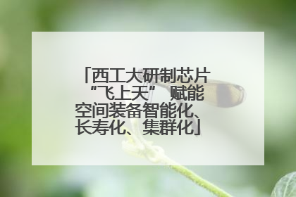 西工大研制芯片“飞上天” 赋能空间装备智能化、长寿化、集群化