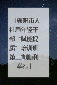 襄阳市人社局年轻干部“赋能提质”培训班第三期顺利举行