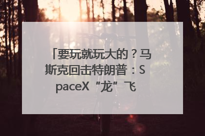 要玩就玩大的？马斯克回击特朗普：SpaceX“龙”飞船将立即退役！