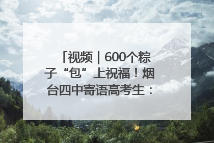 视频｜600个粽子“包”上祝福！烟台四中寄语高考生：一举高“粽”