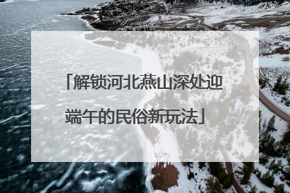 解锁河北燕山深处迎端午的民俗新玩法