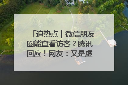 追热点｜微信朋友圈能查看访客？腾讯回应！网友：又是虚惊一场……