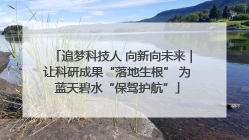 追梦科技人 向新向未来｜让科研成果“落地生根” 为蓝天碧水“保驾护航”
