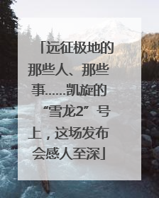 远征极地的那些人、那些事……凯旋的“雪龙2”号上，这场发布会感人至深