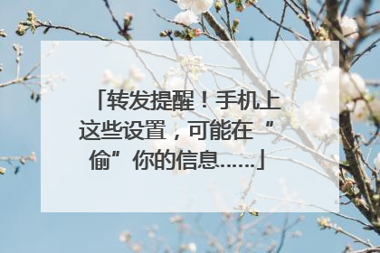 转发提醒！手机上这些设置，可能在“偷”你的信息……
