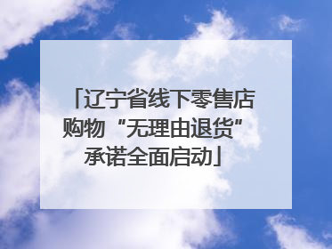 辽宁省线下零售店购物“无理由退货”承诺全面启动