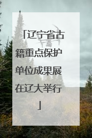 辽宁省古籍重点保护单位成果展在辽大举行