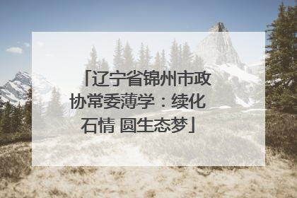 辽宁省锦州市政协常委薄学：续化石情 圆生态梦