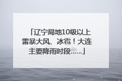辽宁局地10级以上雷暴大风、冰雹！大连主要降雨时段……