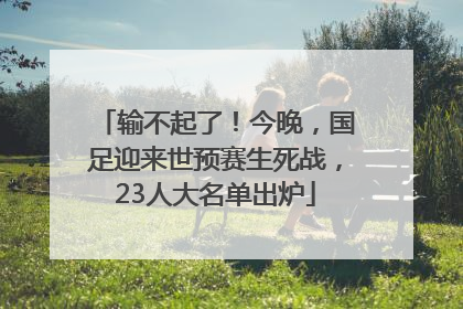 输不起了！今晚，国足迎来世预赛生死战，23人大名单出炉