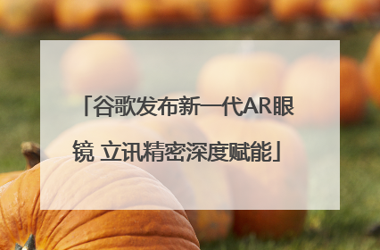 谷歌发布新一代AR眼镜 立讯精密深度赋能