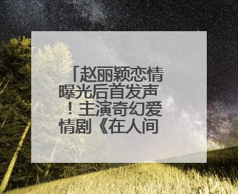 赵丽颖恋情曝光后首发声！主演奇幻爱情剧《在人间》即将定档