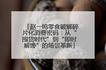 赵一鸣零食破解碎片化消费密码：从“囤货时代”到“即时解馋”的场景革新