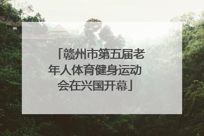 赣州市第五届老年人体育健身运动会在兴国开幕
