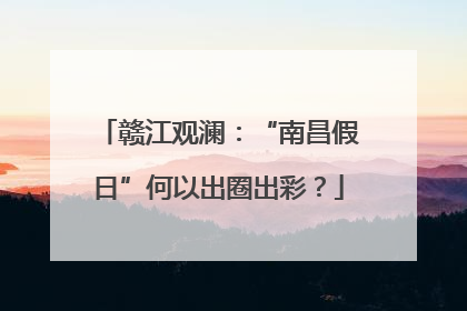 赣江观澜：“南昌假日”何以出圈出彩？