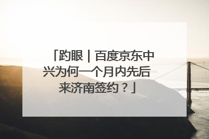 趵眼｜百度京东中兴为何一个月内先后来济南签约？