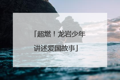 超燃！龙岩少年讲述爱国故事