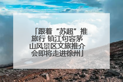 跟着“苏超”推旅行 镇江句容茅山风景区文旅推介会即将走进徐州