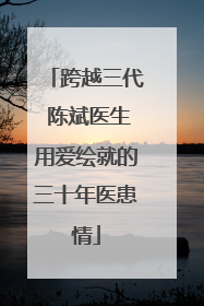 跨越三代 陈斌医生用爱绘就的三十年医患情
