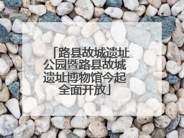 路县故城遗址公园暨路县故城遗址博物馆今起全面开放