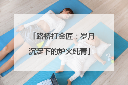 路桥打金匠：岁月沉淀下的炉火纯青