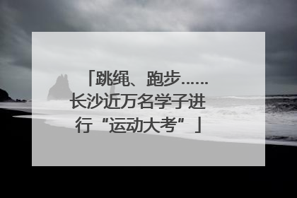 跳绳、跑步……长沙近万名学子进行“运动大考”
