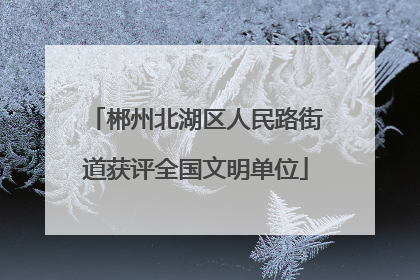 郴州北湖区人民路街道获评全国文明单位