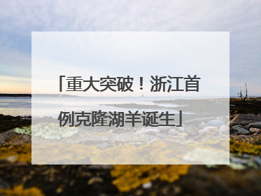 重大突破！浙江首例克隆湖羊诞生