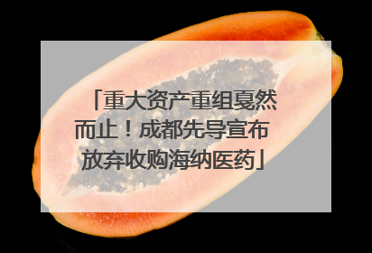 重大资产重组戛然而止！成都先导宣布放弃收购海纳医药