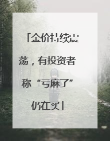 金价持续震荡，有投资者称“亏麻了”仍在买