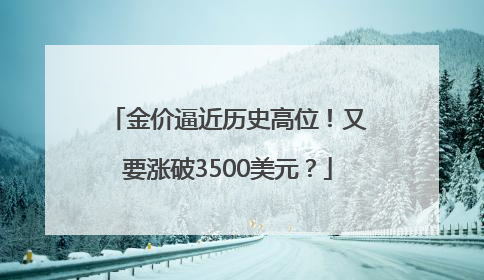 金价逼近历史高位！又要涨破3500美元？