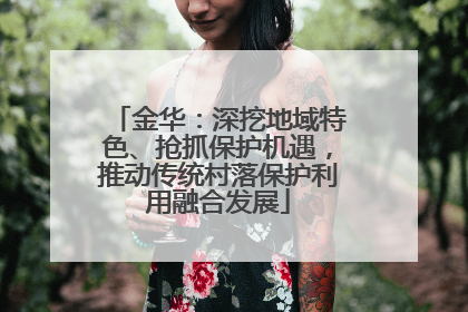 金华：深挖地域特色、抢抓保护机遇，推动传统村落保护利用融合发展