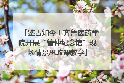 鉴古知今！齐鲁医药学院开展“管仲纪念馆”现场情景思政课教学