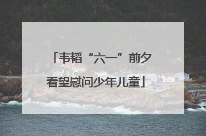 韦韬“六一”前夕看望慰问少年儿童