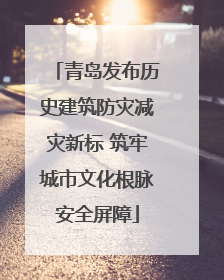 青岛发布历史建筑防灾减灾新标 筑牢城市文化根脉安全屏障