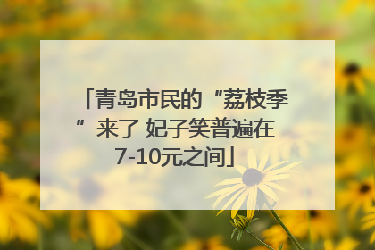 青岛市民的“荔枝季”来了 妃子笑普遍在7-10元之间