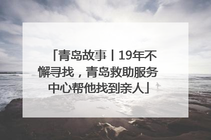青岛故事丨19年不懈寻找，青岛救助服务中心帮他找到亲人