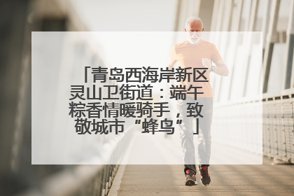 青岛西海岸新区灵山卫街道：端午粽香情暖骑手，致敬城市“蜂鸟”