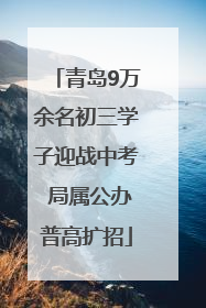 青岛9万余名初三学子迎战中考 局属公办普高扩招